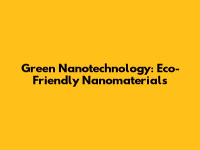 Green Nanotechnology: Eco-Friendly Nanomaterials