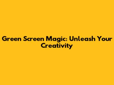 Green Screen Magic: Unleash Your Creativity