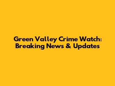 Green Valley Crime Watch: Breaking News & Updates