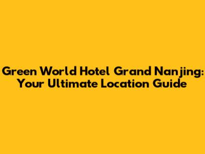 Green World Hotel Grand Nanjing: Your Ultimate Location Guide