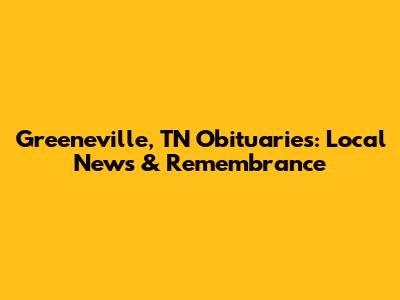 Greeneville, TN Obituaries: Local News & Remembrance