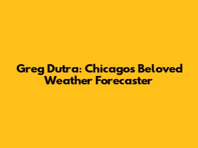 Greg Dutra: Chicago's Beloved Weather Forecaster