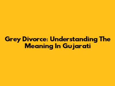 Grey Divorce: Understanding The Meaning In Gujarati