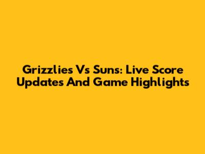 Grizzlies Vs Suns: Live Score Updates And Game Highlights