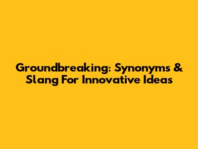 Groundbreaking: Synonyms & Slang For Innovative Ideas