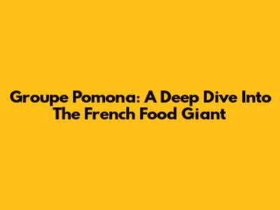 Groupe Pomona: A Deep Dive Into The French Food Giant