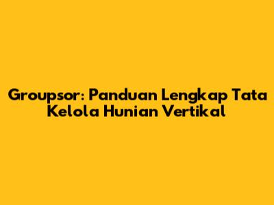 Groupsor: Panduan Lengkap Tata Kelola Hunian Vertikal
