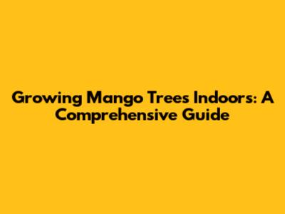 Growing Mango Trees Indoors: A Comprehensive Guide
