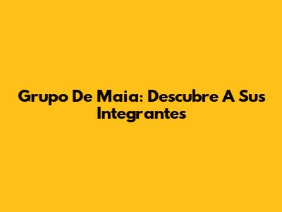 Grupo De Ma'ia: Descubre A Sus Integrantes