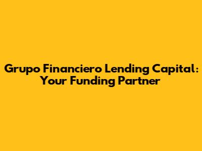 Grupo Financiero Lending Capital: Your Funding Partner