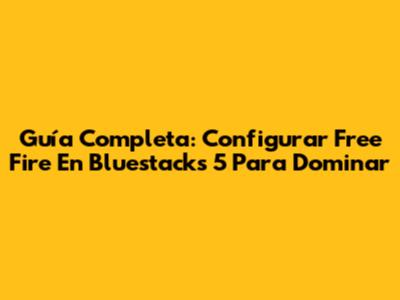 Guía Completa: Configurar Free Fire En Bluestacks 5 Para Dominar
