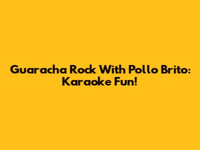 Guaracha Rock With Pollo Brito: Karaoke Fun!