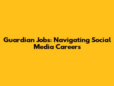 Guardian Jobs: Navigating Social Media Careers