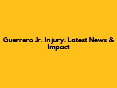 Guerrero Jr. Injury: Latest News & Impact