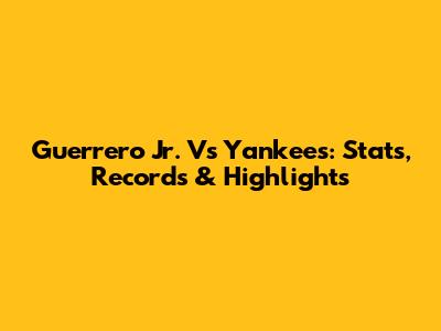 Guerrero Jr. Vs Yankees: Stats, Records & Highlights