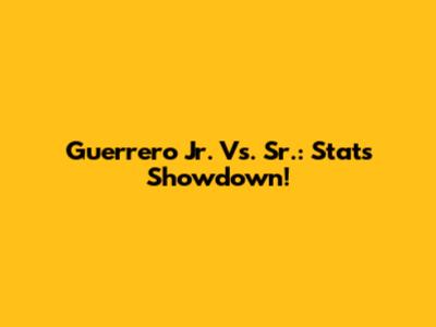 Guerrero Jr. Vs. Sr.: Stats Showdown!