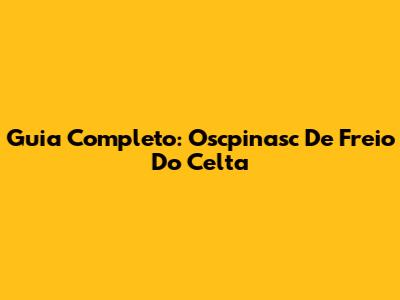 Guia Completo: Oscpinasc De Freio Do Celta