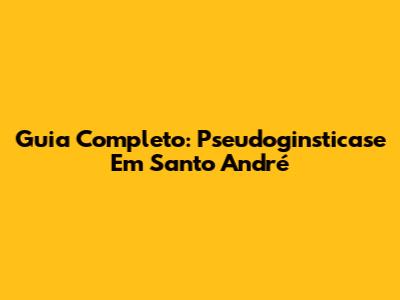 Guia Completo: Pseudoginsticase Em Santo André