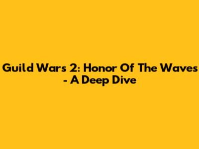 Guild Wars 2: Honor Of The Waves - A Deep Dive
