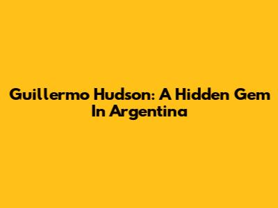 Guillermo Hudson: A Hidden Gem In Argentina