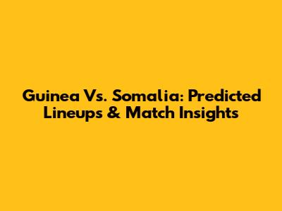 Guinea Vs. Somalia: Predicted Lineups & Match Insights