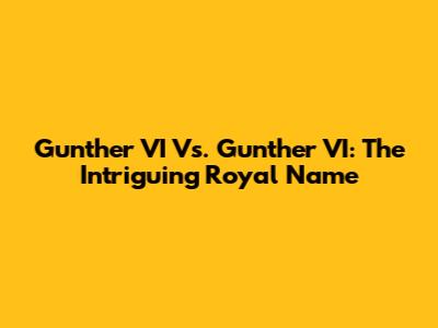 Gunther VI Vs. Gunther VI: The Intriguing Royal Name