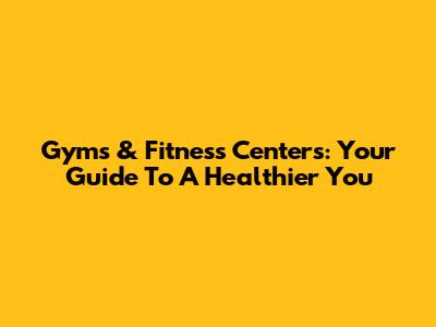 Gyms & Fitness Centers: Your Guide To A Healthier You