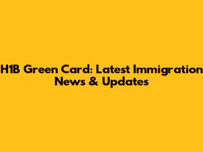 H1B Green Card: Latest Immigration News & Updates