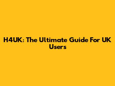 H4UK: The Ultimate Guide For UK Users
