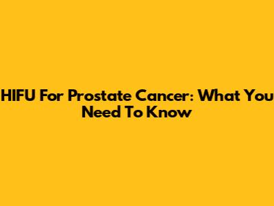 HIFU For Prostate Cancer: What You Need To Know