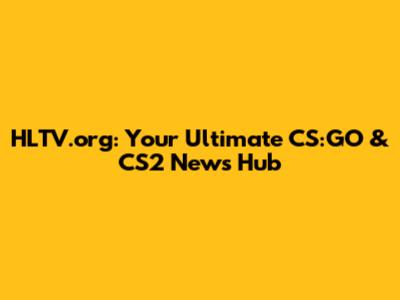 HLTV.org: Your Ultimate CS:GO & CS2 News Hub