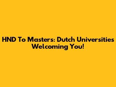 HND To Masters: Dutch Universities Welcoming You!