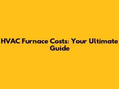 HVAC Furnace Costs: Your Ultimate Guide