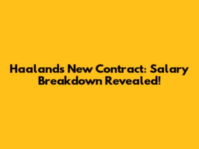 Haaland's New Contract: Salary Breakdown Revealed!