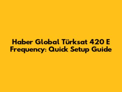 Haber Global Türksat 420 E Frequency: Quick Setup Guide