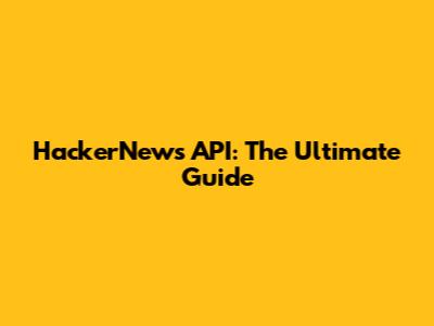 HackerNews API: The Ultimate Guide