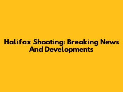 Halifax Shooting: Breaking News And Developments