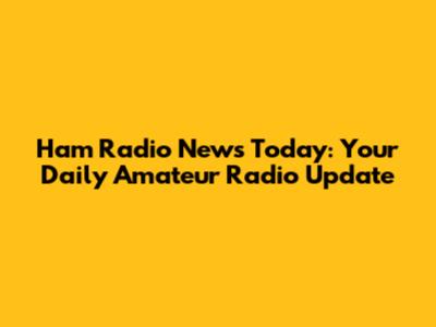 Ham Radio News Today: Your Daily Amateur Radio Update