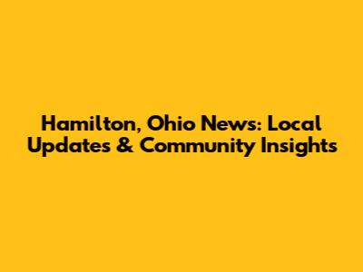 Hamilton, Ohio News: Local Updates & Community Insights