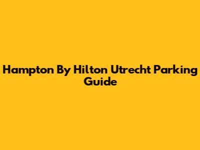 Hampton By Hilton Utrecht Parking Guide