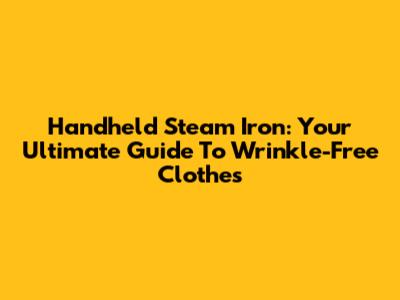 Handheld Steam Iron: Your Ultimate Guide To Wrinkle-Free Clothes
