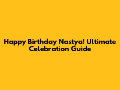 Happy Birthday Nastya! Ultimate Celebration Guide
