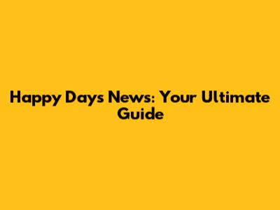 Happy Days News: Your Ultimate Guide