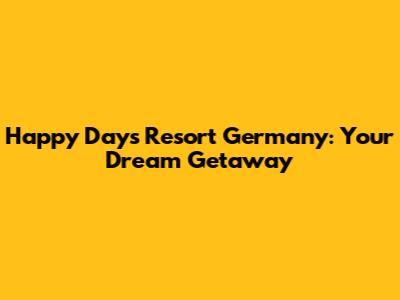 Happy Days Resort Germany: Your Dream Getaway