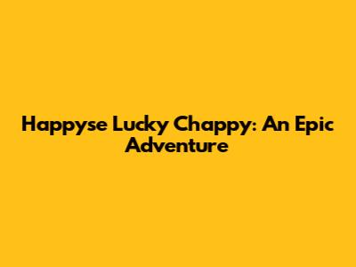 Happyse Lucky Chappy: An Epic Adventure