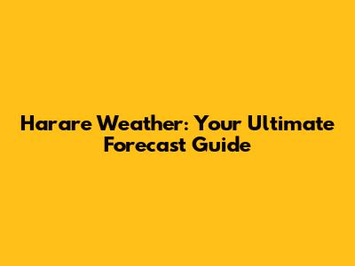 Harare Weather: Your Ultimate Forecast Guide