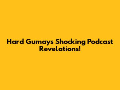 Hard Gumay's Shocking Podcast Revelations!