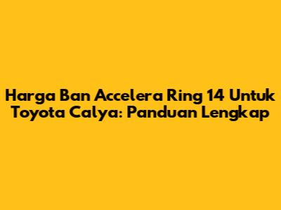 Harga Ban Accelera Ring 14 Untuk Toyota Calya: Panduan Lengkap