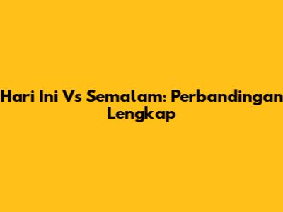 Hari Ini Vs Semalam: Perbandingan Lengkap