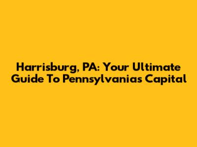 Harrisburg, PA: Your Ultimate Guide To Pennsylvania's Capital